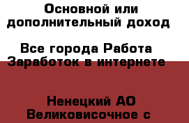 Основной или дополнительный доход - Все города Работа » Заработок в интернете   . Ненецкий АО,Великовисочное с.